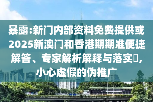 暴露:新門內(nèi)部資料免費提供或2025新澳門和香港期期準(zhǔn)便捷解答、專家解析解釋與落實?,小心虛假的偽推廣