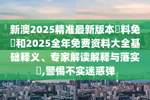 新澳2025精準(zhǔn)最新版本資料免費(fèi)和2025全年免費(fèi)資料大全基礎(chǔ)釋義、專家解讀解釋與落實(shí)?,警惕不實(shí)迷惑彈
