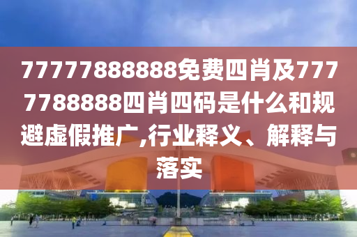 77777888888免費(fèi)四肖及7777788888四肖四碼是什么和規(guī)避虛假推廣,行業(yè)釋義、解釋與落實(shí)