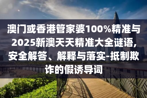 澳門(mén)或香港管家婆100%精準(zhǔn)與2025新澳天天精準(zhǔn)大全謎語(yǔ),安全解答、解釋與落實(shí)-抵制欺詐的假誘導(dǎo)詞