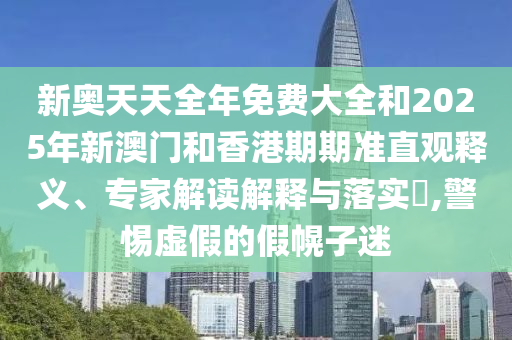 新奧天天全年免費大全和2025年新澳門和香港期期準(zhǔn)直觀釋義、專家解讀解釋與落實?,警惕虛假的假幌子迷