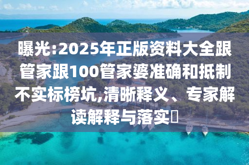 曝光:2025年正版資料大全跟管家跟100管家婆準(zhǔn)確和抵制不實標(biāo)榜坑,清晰釋義、專家解讀解釋與落實?