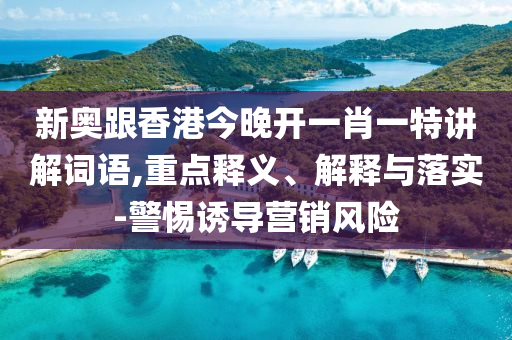 新奧跟香港今晚開一肖一特講解詞語,重點(diǎn)釋義、解釋與落實(shí)-警惕誘導(dǎo)營銷風(fēng)險(xiǎn)