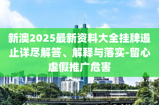 新澳2025最新資料大全掛牌遏止詳盡解答、解釋與落實(shí)-留心虛假推廣危害