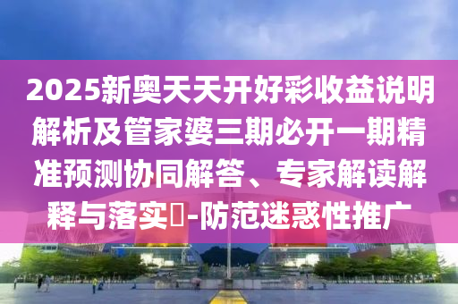 2025新奧天天開好彩收益說明解析及管家婆三期必開一期精準(zhǔn)預(yù)測協(xié)同解答、專家解讀解釋與落實(shí)?-防范迷惑性推廣
