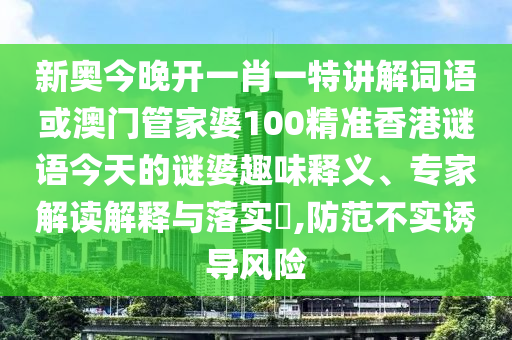 新奧今晚開一肖一特講解詞語或澳門管家婆100精準香港謎語今天的謎婆趣味釋義、專家解讀解釋與落實?,防范不實誘導風險
