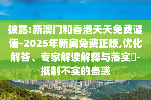 披露:新澳門和香港天天免費謎語-2025年新奧免費正版,優(yōu)化解答、專家解讀解釋與落實?-抵制不實的蠱惑