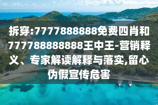 拆穿:7777888888免費(fèi)四肖和777788888888王中王-營(yíng)銷釋義、專家解讀解釋與落實(shí),留心偽假宣傳危害