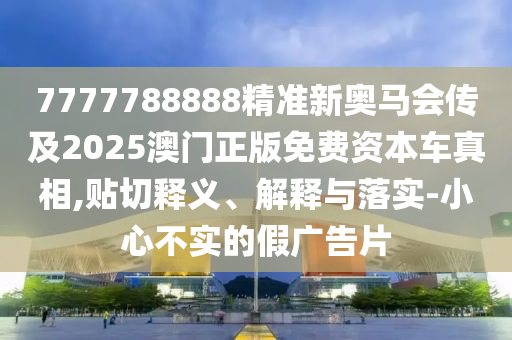 7777788888精準(zhǔn)新奧馬會(huì)傳及2025澳門正版免費(fèi)資本車真相,貼切釋義、解釋與落實(shí)-小心不實(shí)的假?gòu)V告片