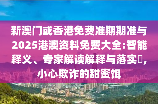 新澳門或香港免費(fèi)準(zhǔn)期期準(zhǔn)與2025港澳資料免費(fèi)大全:智能釋義、專家解讀解釋與落實(shí)?,小心欺詐的甜蜜餌