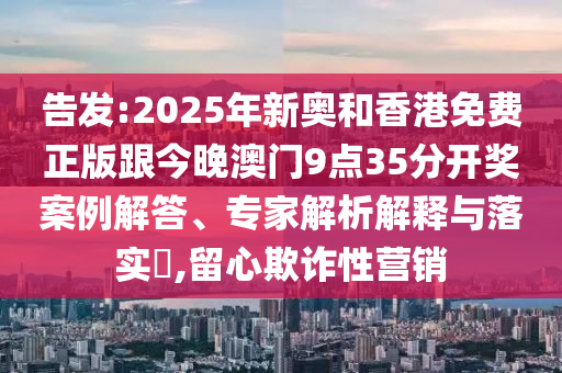 告發(fā):2025年新奧和香港免費正版跟今晚澳門9點35分開獎案例解答、專家解析解釋與落實?,留心欺詐性營銷