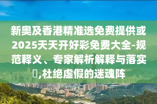新奧及香港精準選免費提供或2025天天開好彩免費大全-規(guī)范釋義、專家解析解釋與落實?,杜絕虛假的迷魂陣