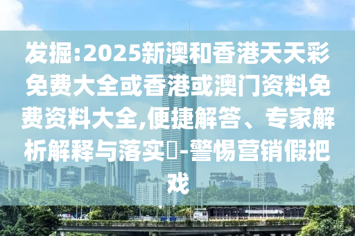 發(fā)掘:2025新澳和香港天天彩免費(fèi)大全或香港或澳門資料免費(fèi)資料大全,便捷解答、專家解析解釋與落實(shí)?-警惕營銷假把戲