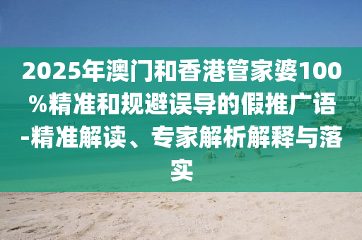 2025年澳門和香港管家婆100%精準(zhǔn)和規(guī)避誤導(dǎo)的假推廣語-精準(zhǔn)解讀、專家解析解釋與落實