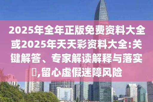 2025年全年正版免費(fèi)資料大全或2025年天天彩資料大全:關(guān)鍵解答、專家解讀解釋與落實(shí)?,留心虛假迷障風(fēng)險(xiǎn)
