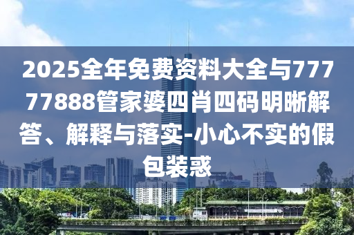 2025全年免費資料大全與77777888管家婆四肖四碼明晰解答、解釋與落實-小心不實的假包裝惑