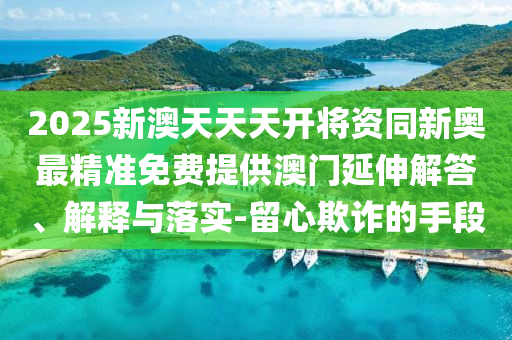 2025新澳天天天開將資同新奧最精準免費提供澳門延伸解答、解釋與落實-留心欺詐的手段