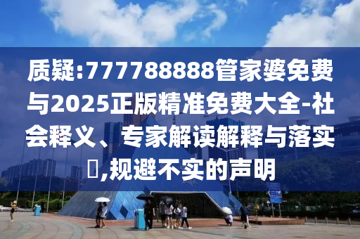 質(zhì)疑:777788888管家婆免費與2025正版精準免費大全-社會釋義、專家解讀解釋與落實?,規(guī)避不實的聲明