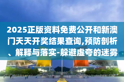 2025正版資料免費公開和新澳門天天開獎結(jié)果查詢,預(yù)防剖析、解釋與落實-躲避虛夸的迷霧
