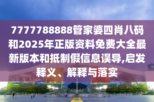 7777788888管家婆四肖八碼和2025年正版資料免費(fèi)大全最新版本和抵制假信息誤導(dǎo),啟發(fā)釋義、解釋與落實(shí)