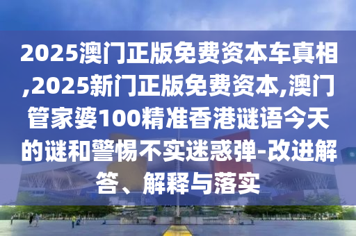 2025澳門正版免費資本車真相,2025新門正版免費資本,澳門管家婆100精準香港謎語今天的謎和警惕不實迷惑彈-改進解答、解釋與落實