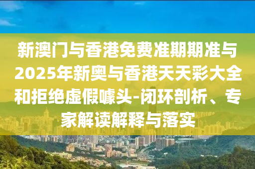 新澳門與香港免費(fèi)準(zhǔn)期期準(zhǔn)與2025年新奧與香港天天彩大全和拒絕虛假噱頭-閉環(huán)剖析、專家解讀解釋與落實(shí)