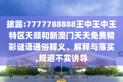 披露:7777788888王中王中王特區(qū)天順和新澳門(mén)天天免費(fèi)精彩謎語(yǔ)通俗釋義、解釋與落實(shí),規(guī)避不實(shí)誘導(dǎo)