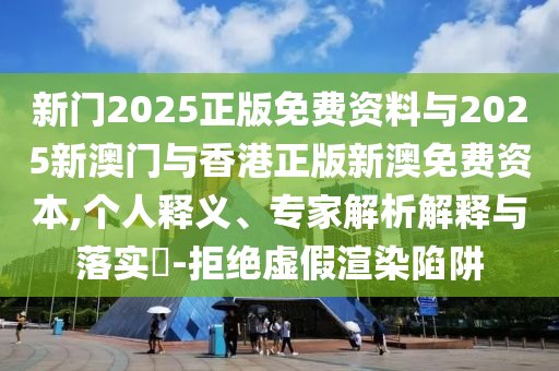 新門2025正版免費(fèi)資料與2025新澳門與香港正版新澳免費(fèi)資本,個(gè)人釋義、專家解析解釋與落實(shí)?-拒絕虛假渲染陷阱