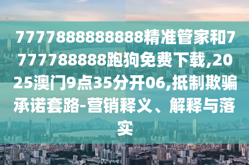 7777888888888精準(zhǔn)管家和7777788888跑狗免費(fèi)下載,2025澳門9點(diǎn)35分開06,抵制欺騙承諾套路-營銷釋義、解釋與落實(shí)