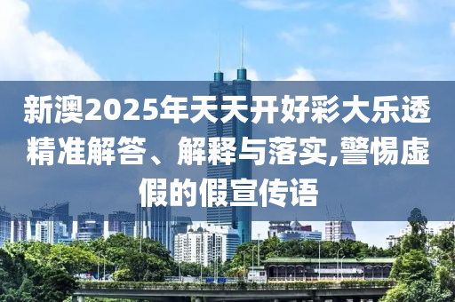 新澳2025年天天開好彩大樂透精準解答、解釋與落實,警惕虛假的假宣傳語