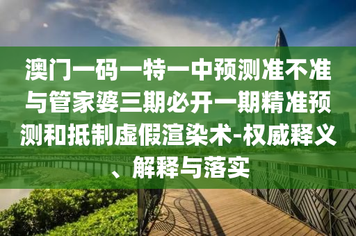澳門一碼一特一中預測準不準與管家婆三期必開一期精準預測和抵制虛假渲染術(shù)-權(quán)威釋義、解釋與落實
