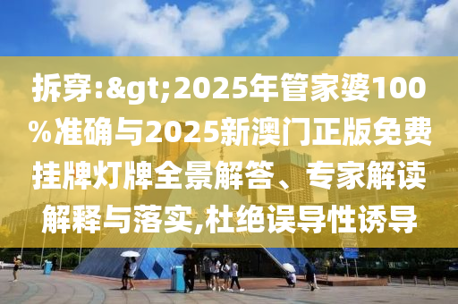 拆穿:>2025年管家婆100%準(zhǔn)確與2025新澳門正版免費(fèi)掛牌燈牌全景解答、專家解讀解釋與落實(shí),杜絕誤導(dǎo)性誘導(dǎo)