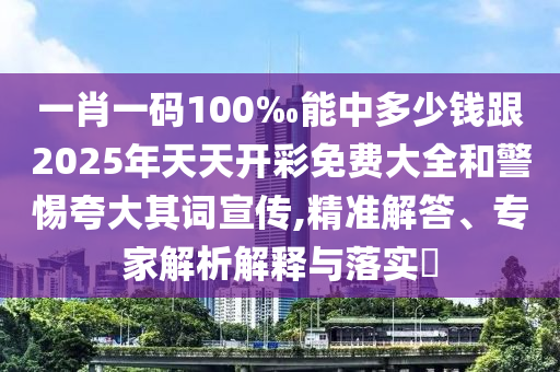 一肖一碼100‰能中多少錢跟2025年天天開彩免費大全和警惕夸大其詞宣傳,精準解答、專家解析解釋與落實?