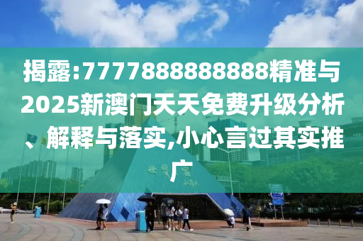 揭露:7777888888888精準(zhǔn)與2025新澳門天天免費升級分析、解釋與落實,小心言過其實推廣