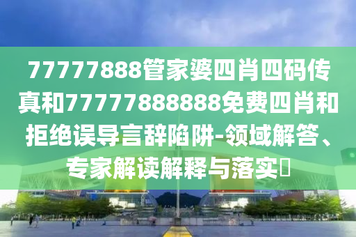 77777888管家婆四肖四碼傳真和77777888888免費四肖和拒絕誤導言辭陷阱-領域解答、專家解讀解釋與落實?