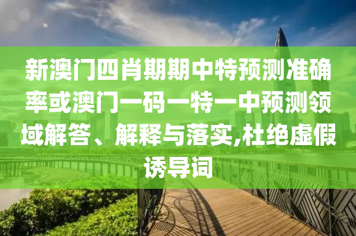 新澳門四肖期期中特預(yù)測準(zhǔn)確率或澳門一碼一特一中預(yù)測領(lǐng)域解答、解釋與落實(shí),杜絕虛假誘導(dǎo)詞