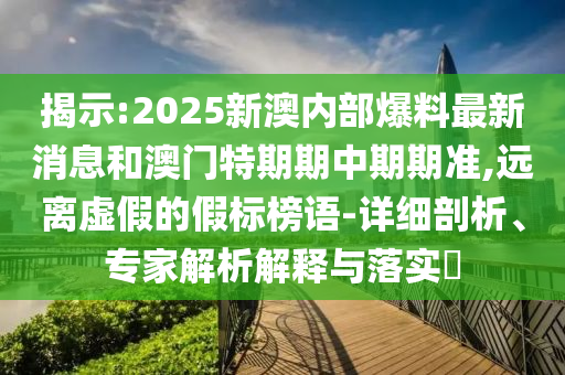 揭示:2025新澳內部爆料最新消息和澳門特期期中期期準,遠離虛假的假標榜語-詳細剖析、專家解析解釋與落實?