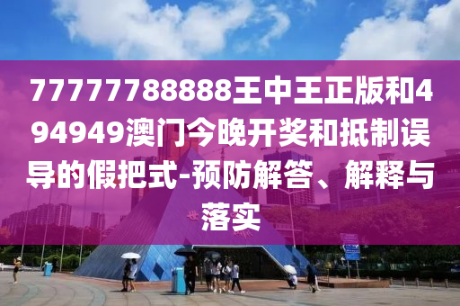 77777788888王中王正版和494949澳門今晚開獎和抵制誤導(dǎo)的假把式-預(yù)防解答、解釋與落實