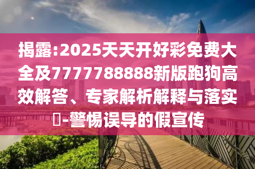 揭露:2025天天開好彩免費大全及7777788888新版跑狗高效解答、專家解析解釋與落實?-警惕誤導的假宣傳