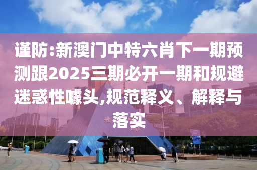 謹(jǐn)防:新澳門中特六肖下一期預(yù)測跟2025三期必開一期和規(guī)避迷惑性噱頭,規(guī)范釋義、解釋與落實