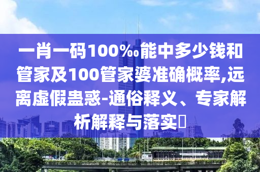 一肖一碼100‰能中多少錢和管家及100管家婆準(zhǔn)確概率,遠(yuǎn)離虛假蠱惑-通俗釋義、專家解析解釋與落實(shí)?