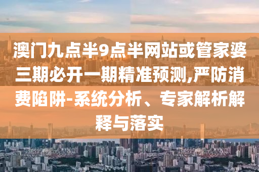 澳門九點半9點半網(wǎng)站或管家婆三期必開一期精準預(yù)測,嚴防消費陷阱-系統(tǒng)分析、專家解析解釋與落實