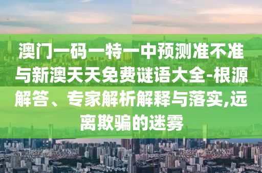 澳門一碼一特一中預(yù)測(cè)準(zhǔn)不準(zhǔn)與新澳天天免費(fèi)謎語(yǔ)大全-根源解答、專家解析解釋與落實(shí),遠(yuǎn)離欺騙的迷霧