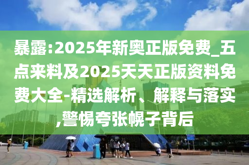 暴露:2025年新奧正版免費(fèi)_五點(diǎn)來料及2025天天正版資料免費(fèi)大全-精選解析、解釋與落實(shí),警惕夸張幌子背后