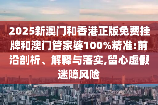 2025新澳門和香港正版免費(fèi)掛牌和澳門管家婆100%精準(zhǔn):前沿剖析、解釋與落實(shí),留心虛假迷障風(fēng)險(xiǎn)
