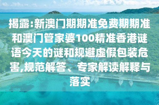 揭露:新澳門期期準(zhǔn)免費(fèi)期期準(zhǔn)和澳門管家婆100精準(zhǔn)香港謎語(yǔ)今天的謎和規(guī)避虛假包裝危害,規(guī)范解答、專家解讀解釋與落實(shí)
