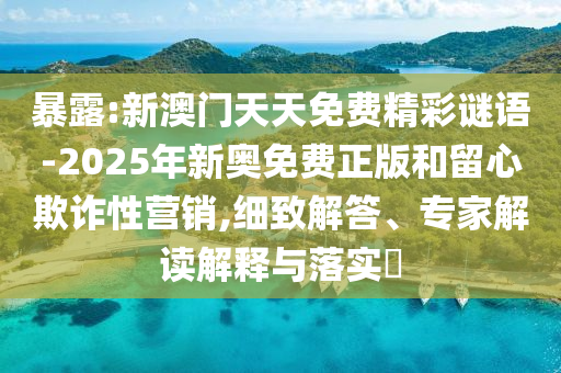 暴露:新澳門天天免費(fèi)精彩謎語(yǔ)-2025年新奧免費(fèi)正版和留心欺詐性營(yíng)銷,細(xì)致解答、專家解讀解釋與落實(shí)?