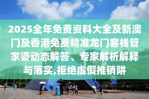 2025全年免費(fèi)資料大全及新澳門及香港免費(fèi)精準(zhǔn)龍門客棧管家婆動態(tài)解答、專家解析解釋與落實(shí),拒絕虛假推銷阱