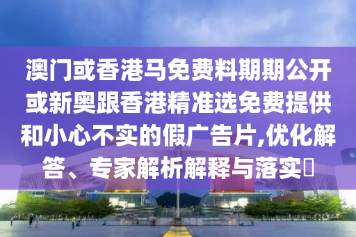 澳門(mén)或香港馬免費(fèi)料期期公開(kāi)或新奧跟香港精準(zhǔn)選免費(fèi)提供和小心不實(shí)的假?gòu)V告片,優(yōu)化解答、專(zhuān)家解析解釋與落實(shí)?