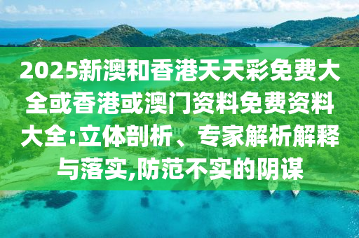 2025新澳和香港天天彩免費大全或香港或澳門資料免費資料大全:立體剖析、專家解析解釋與落實,防范不實的陰謀